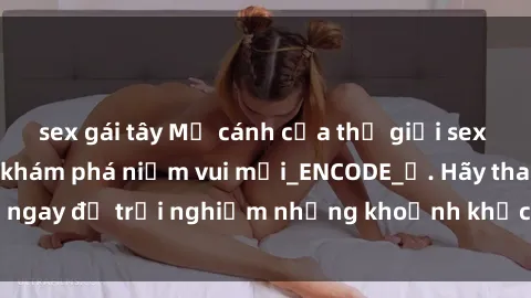 sex gái tây Mở cánh cửa thế giới sex MILF Việt Nam để khám phá niềm vui mới_ENCODE_. Hãy tham gia ngay để trải nghiệm những khoảnh khắc đầy kích thích và đam mê.