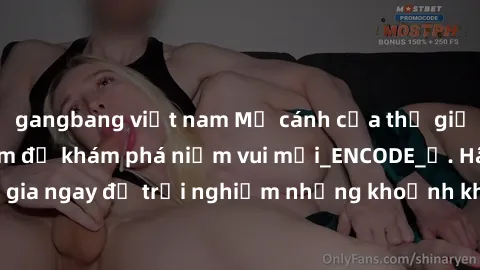 gangbang việt nam Mở cánh cửa thế giới sex MILF Việt Nam để khám phá niềm vui mới_ENCODE_. Hãy tham gia ngay để trải nghiệm những khoảnh khắc đầy kích thích và đam mê.
