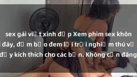 sex gái việt xinh đẹp Xem phim sex không che miễn phí tại đây, đảm bảo đem lại trải nghiệm thú vị và đầy kích thích cho các bạn. Không cần đăng ký, hoàn toàn miễn phí.