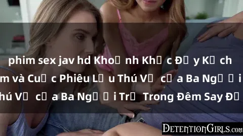 phim sex jav hd Khoảnh Khắc Đầy Kịch Tính: Sex  Việt Nam và Cuộc Phiêu Lưu Thú Vị của Ba Người Trẻ Trong Đêm Say Đắm