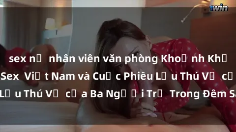 sex nữ nhân viên văn phòng Khoảnh Khắc Đầy Kịch Tính: Sex  Việt Nam và Cuộc Phiêu Lưu Thú Vị của Ba Người Trẻ Trong Đêm Say Đắm