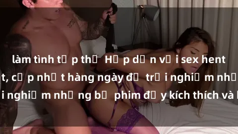 làm tình tập thể Hấp dẫn với sex hentai vietsub mới nhất, cập nhật hàng ngày để trải nghiệm những bộ phim đầy kích thích và hấp dẫn.
