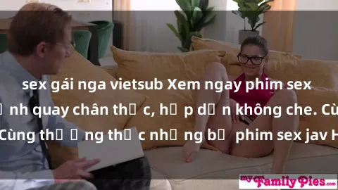 sex gái nga vietsub Xem ngay phim sex jav HD với những cảnh quay chân thực, hấp dẫn không che. Cùng thưởng thức những bộ phim sex jav HD hot nhất hiện nay!