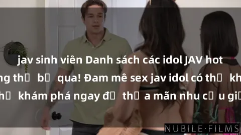 jav sinh viên Danh sách các idol JAV hot nhất hiện nay không thể bỏ qua! Đam mê sex jav idol có thể khám phá ngay để thỏa mãn nhu cầu giải trí của mình!